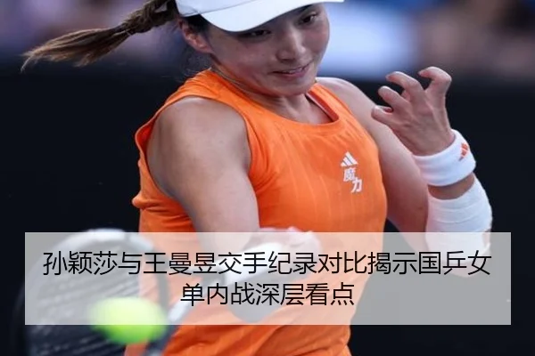 孙颖莎与王曼昱交手纪录对比揭示国乒女单内战深层看点